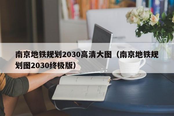 南京地铁规划2030高清大图（南京地铁规划图2030终极版）