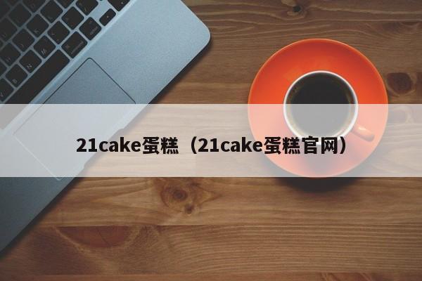 21cake蛋糕（21cake蛋糕官网）