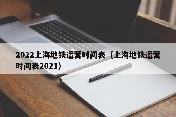 2022上海地铁运营时间表（上海地铁运营时间表2021）