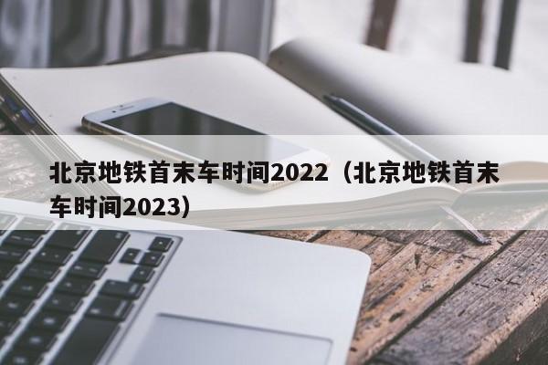 北京地铁首末车时间2022（北京地铁首末车时间2023）
