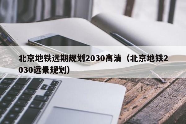 北京地铁远期规划2030高清（北京地铁2030远景规划）