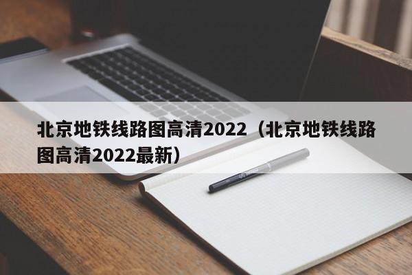 北京地铁线路图高清2022（北京地铁线路图高清2022最新）