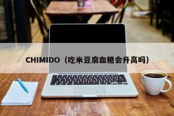 CHIMIDO（吃米豆腐血糖会升高吗）