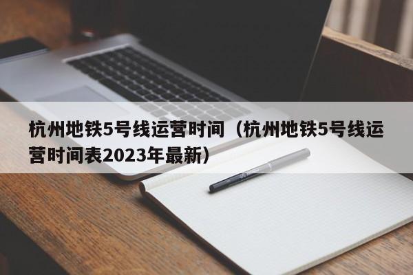 杭州地铁5号线运营时间（杭州地铁5号线运营时间表2023年最新）